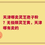 天津哪卖灵芝孢子粉 ？无极限灵芝黄，天津哪有卖的