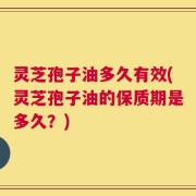 灵芝孢子油多久有效(灵芝孢子油的保质期是多久？)