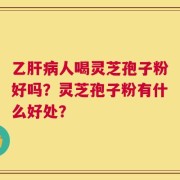 乙肝病人喝灵芝孢子粉好吗？灵芝孢子粉有什么好处？