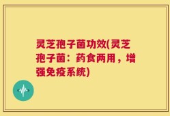 灵芝孢子菌功效(灵芝孢子菌：药食两用，增强免疫系统)