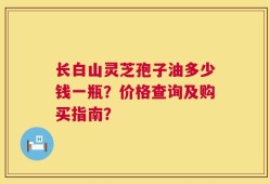 长白山灵芝孢子油多少钱一瓶？价格查询及购买指南？