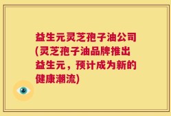 益生元灵芝孢子油公司(灵芝孢子油品牌推出益生元，预计成为新的健康潮流)