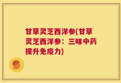 甘草灵芝西洋参(甘草灵芝西洋参：三味中药提升免疫力)