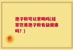 孢子粉可以常喝吗(经常饮用孢子粉有益健康吗？)
