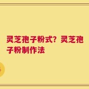 灵芝孢子粉式？灵芝孢子粉制作法