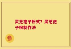 灵芝孢子粉式？灵芝孢子粉制作法