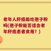 老年人肝癌能吃孢子粉吗(孢子粉能否适合老年肝癌患者食用？)