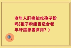 老年人肝癌能吃孢子粉吗(孢子粉能否适合老年肝癌患者食用？)