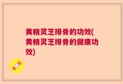黄精灵芝排骨的功效(黄精灵芝排骨的健康功效)