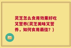 灵芝怎么食用效果好吃又营养(灵芝美味又营养，如何食用最佳？)
