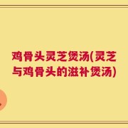 鸡骨头灵芝煲汤(灵芝与鸡骨头的滋补煲汤)