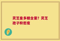灵芝皇多糖含量？灵芝孢子粉密度