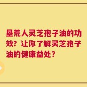 垦荒人灵芝孢子油的功效？让你了解灵芝孢子油的健康益处？