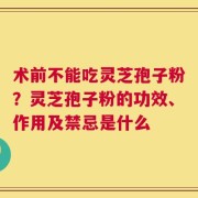 术前不能吃灵芝孢子粉？灵芝孢子粉的功效、作用及禁忌是什么