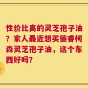 性价比高的灵芝孢子油？家人最近想买德睿柯森灵芝孢子油，这个东西好吗？