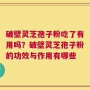 破壁灵芝孢子粉吃了有用吗？破壁灵芝孢子粉的功效与作用有哪些