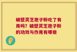 破壁灵芝孢子粉吃了有用吗？破壁灵芝孢子粉的功效与作用有哪些