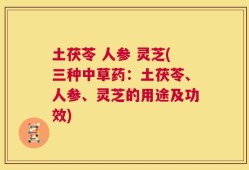 土茯苓 人参 灵芝(三种中草药：土茯苓、人参、灵芝的用途及功效)
