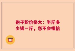 孢子粉价格大：半斤多少钱一斤，您不会相信
