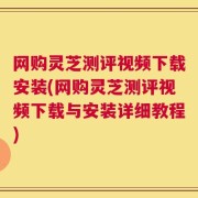 网购灵芝测评视频下载安装(网购灵芝测评视频下载与安装详细教程)