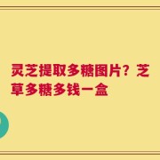 灵芝提取多糖图片？芝草多糖多钱一盒
