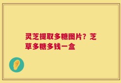 灵芝提取多糖图片？芝草多糖多钱一盒