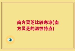 南方灵芝比较寒凉(南方灵芝的温性特点)