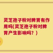 灵芝孢子粉对脾胃有作用吗(灵芝孢子粉对脾胃产生影响吗？)