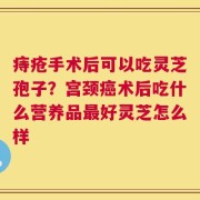 痔疮手术后可以吃灵芝孢子？宫颈癌术后吃什么营养品最好灵芝怎么样