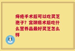 痔疮手术后可以吃灵芝孢子？宫颈癌术后吃什么营养品最好灵芝怎么样