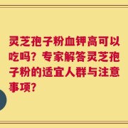 灵芝孢子粉血钾高可以吃吗？专家解答灵芝孢子粉的适宜人群与注意事项？