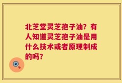 北芝堂灵芝孢子油？有人知道灵芝孢子油是用什么技术或者原理制成的吗？