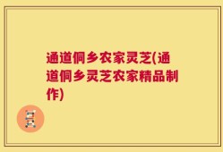 通道侗乡农家灵芝(通道侗乡灵芝农家精品制作)