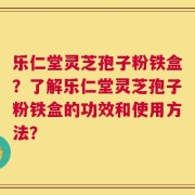 乐仁堂灵芝孢子粉铁盒？了解乐仁堂灵芝孢子粉铁盒的功效和使用方法？