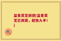 盆景灵芝到货(盆景灵芝已到货，赶快入手！)