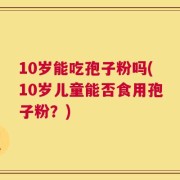 10岁能吃孢子粉吗(10岁儿童能否食用孢子粉？)