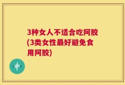 3种女人不适合吃阿胶(3类女性最好避免食用阿胶)