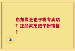 启东灵芝孢子粉专卖店？正品灵芝孢子粉销售？