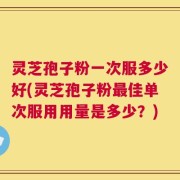 灵芝孢子粉一次服多少好(灵芝孢子粉最佳单次服用用量是多少？)