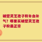 破壁灵芝孢子粉补血补气？哪里买破壁灵芝孢子粉最正宗