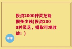 投资2000种灵芝能攒多少钱(投资2000种灵芝，赚取可观收益！)