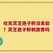 吃完灵芝孢子粉没食欲？灵芝孢子粉刺激胃吗