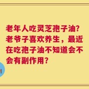 老年人吃灵芝孢子油？老爷子喜欢养生，最近在吃孢子油不知道会不会有副作用？