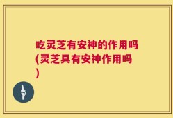 吃灵芝有安神的作用吗(灵芝具有安神作用吗)