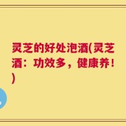灵芝的好处泡酒(灵芝酒：功效多，健康养！)