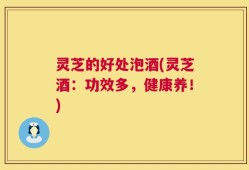 灵芝的好处泡酒(灵芝酒：功效多，健康养！)