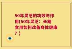 50年灵芝的功效与作用(50年灵芝：长期食用如何改善身体健康？)