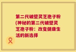 第二代破壁灵芝孢子粉(神秘的第二代破壁灵芝孢子粉：改变健康生活的新选择