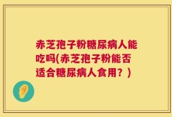 赤芝孢子粉糖尿病人能吃吗(赤芝孢子粉能否适合糖尿病人食用？)