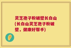 灵芝孢子粉破壁长白山(长白山灵芝孢子粉破壁，健康好帮手)